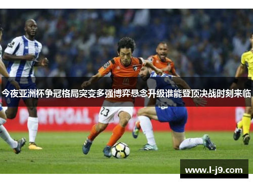 今夜亚洲杯争冠格局突变多强博弈悬念升级谁能登顶决战时刻来临