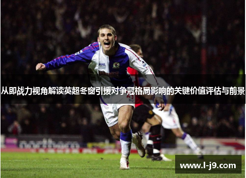 从即战力视角解读英超冬窗引援对争冠格局影响的关键价值评估与前景 从即战力视角解读英超冬窗引援对争冠格局影响的关键价值评估与前景