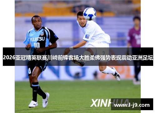 2026亚冠精英联赛川崎前锋客场大胜柔佛强势表现震动亚洲足坛 2026亚冠精英联赛川崎前锋客场大胜柔佛强势表现震动亚洲足坛