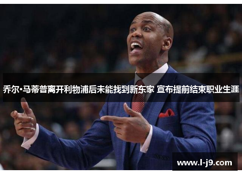 乔尔·马蒂普离开利物浦后未能找到新东家 宣布提前结束职业生涯 乔尔·马蒂普离开利物浦后未能找到新东家 宣布提前结束职业生涯