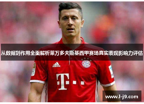 从数据到作用全面解析莱万多夫斯基西甲赛场真实表现影响力评估 从数据到作用全面解析莱万多夫斯基西甲赛场真实表现影响力评估