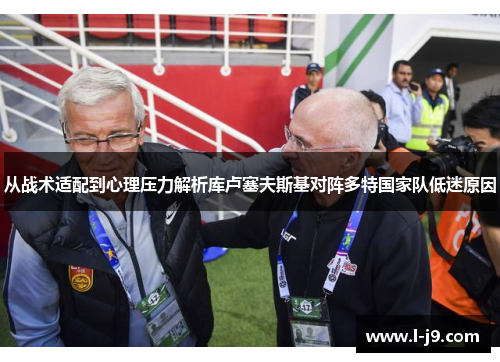 从战术适配到心理压力解析库卢塞夫斯基对阵多特国家队低迷原因 从战术适配到心理压力解析库卢塞夫斯基对阵多特国家队低迷原因