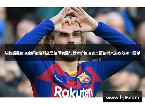 从数据视角深度解读格列兹曼德甲表现与战术价值演变全面剖析其进攻效率与贡献 从数据视角深度解读格列兹曼德甲表现与战术价值演变全面剖析其进攻效率与贡献