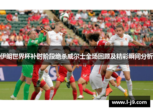 伊朗世界杯补时阶段绝杀威尔士全场回顾及精彩瞬间分析