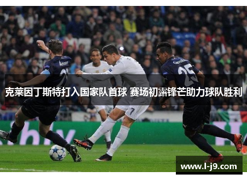 克莱因丁斯特打入国家队首球 赛场初露锋芒助力球队胜利