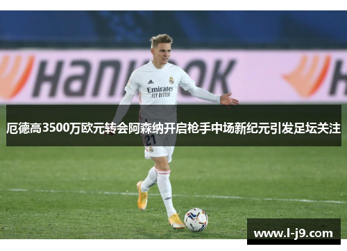 厄德高3500万欧元转会阿森纳开启枪手中场新纪元引发足坛关注