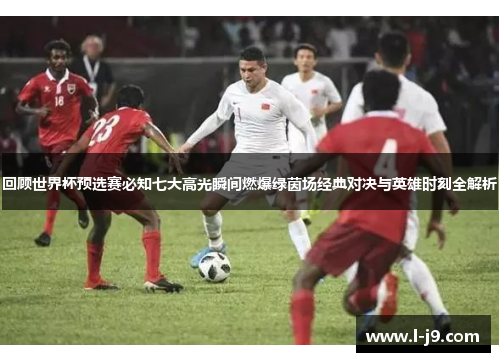 回顾世界杯预选赛必知七大高光瞬间燃爆绿茵场经典对决与英雄时刻全解析 回顾世界杯预选赛必知七大高光瞬间燃爆绿茵场经典对决与英雄时刻全解析