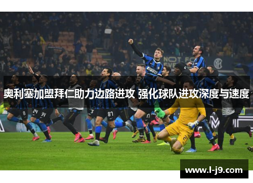 奥利塞加盟拜仁助力边路进攻 强化球队进攻深度与速度 奥利塞加盟拜仁助力边路进攻 强化球队进攻深度与速度