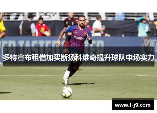 多特宣布租借加买断扬科维奇提升球队中场实力 多特宣布租借加买断扬科维奇提升球队中场实力