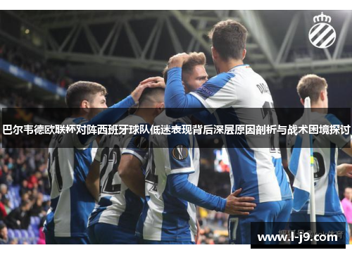 巴尔韦德欧联杯对阵西班牙球队低迷表现背后深层原因剖析与战术困境探讨 巴尔韦德欧联杯对阵西班牙球队低迷表现背后深层原因剖析与战术困境探讨
