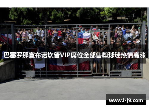 巴塞罗那宣布诺坎普VIP席位全部售罄球迷热情高涨 巴塞罗那宣布诺坎普VIP席位全部售罄球迷热情高涨