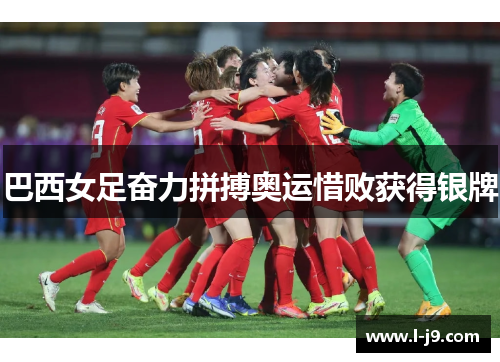 巴西女足奋力拼搏奥运惜败获得银牌 巴西女足奋力拼搏奥运惜败获得银牌