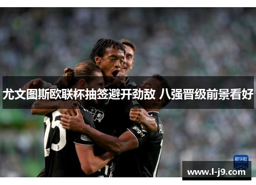 尤文图斯欧联杯抽签避开劲敌 八强晋级前景看好 尤文图斯欧联杯抽签避开劲敌 八强晋级前景看好