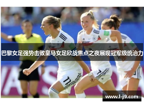 巴黎女足强势击败皇马女足欧战焦点之夜展现冠军级统治力