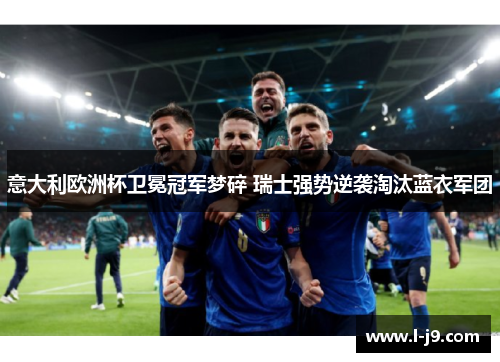 意大利欧洲杯卫冕冠军梦碎 瑞士强势逆袭淘汰蓝衣军团 意大利欧洲杯卫冕冠军梦碎 瑞士强势逆袭淘汰蓝衣军团