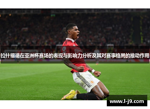 拉什福德在亚洲杯赛场的表现与影响力分析及其对赛事格局的推动作用 拉什福德在亚洲杯赛场的表现与影响力分析及其对赛事格局的推动作用