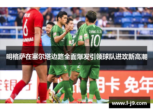 明格萨在塞尔塔边路全面爆发引领球队进攻新高潮 明格萨在塞尔塔边路全面爆发引领球队进攻新高潮