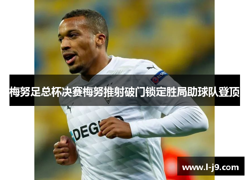 梅努足总杯决赛梅努推射破门锁定胜局助球队登顶 梅努足总杯决赛梅努推射破门锁定胜局助球队登顶