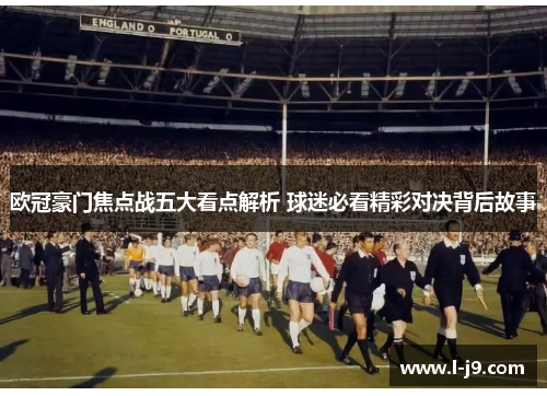欧冠豪门焦点战五大看点解析 球迷必看精彩对决背后故事