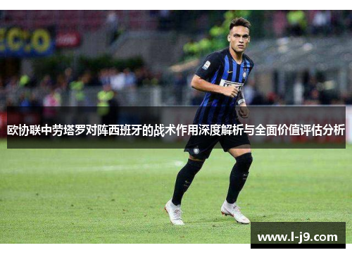 欧协联中劳塔罗对阵西班牙的战术作用深度解析与全面价值评估分析 欧协联中劳塔罗对阵西班牙的战术作用深度解析与全面价值评估分析