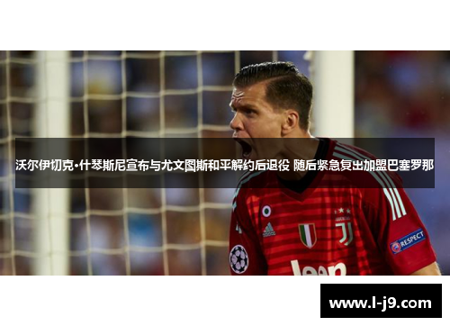 沃尔伊切克·什琴斯尼宣布与尤文图斯和平解约后退役 随后紧急复出加盟巴塞罗那 沃尔伊切克·什琴斯尼宣布与尤文图斯和平解约后退役 随后紧急复出加盟巴塞罗那