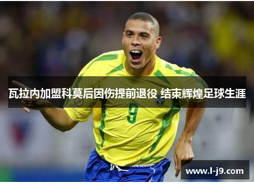 瓦拉内加盟科莫后因伤提前退役 结束辉煌足球生涯 瓦拉内加盟科莫后因伤提前退役 结束辉煌足球生涯