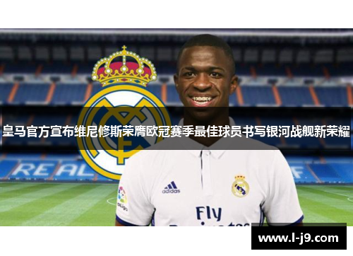 皇马官方宣布维尼修斯荣膺欧冠赛季最佳球员书写银河战舰新荣耀 皇马官方宣布维尼修斯荣膺欧冠赛季最佳球员书写银河战舰新荣耀