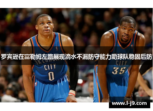 罗宾逊在富勒姆左路展现滴水不漏防守能力助球队稳固后防 罗宾逊在富勒姆左路展现滴水不漏防守能力助球队稳固后防