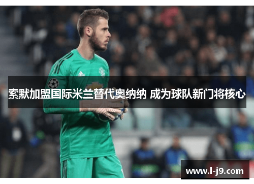 索默加盟国际米兰替代奥纳纳 成为球队新门将核心 索默加盟国际米兰替代奥纳纳 成为球队新门将核心