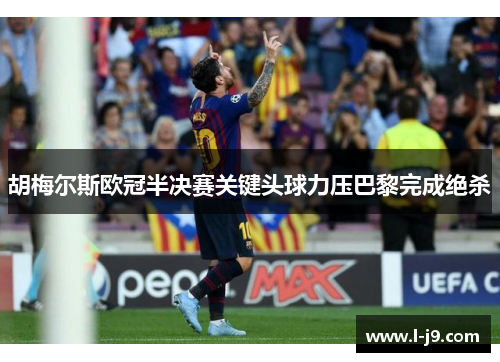 胡梅尔斯欧冠半决赛关键头球力压巴黎完成绝杀 胡梅尔斯欧冠半决赛关键头球力压巴黎完成绝杀