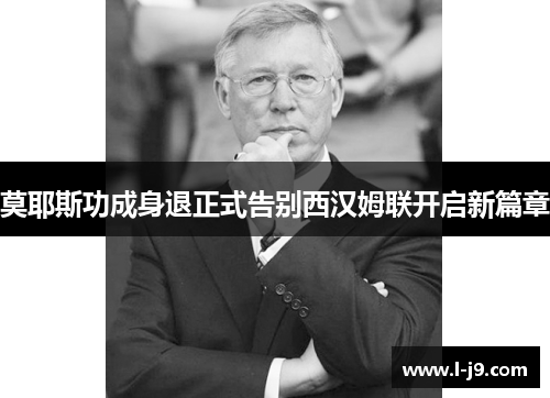 莫耶斯功成身退正式告别西汉姆联开启新篇章 莫耶斯功成身退正式告别西汉姆联开启新篇章