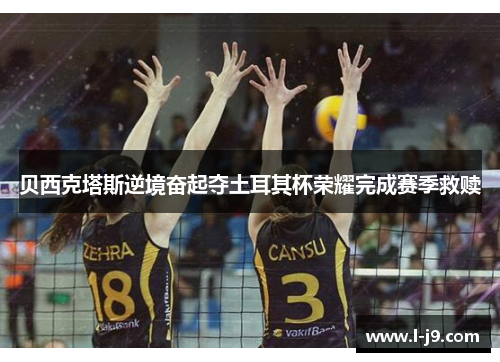 贝西克塔斯逆境奋起夺土耳其杯荣耀完成赛季救赎