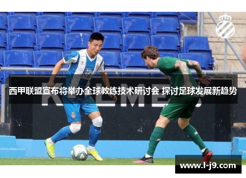 西甲联盟宣布将举办全球教练技术研讨会 探讨足球发展新趋势 西甲联盟宣布将举办全球教练技术研讨会 探讨足球发展新趋势