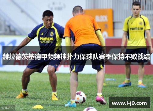 赫拉德茨基德甲频频神扑力保球队赛季保持不败战绩 赫拉德茨基德甲频频神扑力保球队赛季保持不败战绩