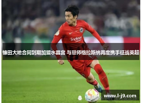 镰田大地合同到期加盟水晶宫 与恩师格拉斯纳再度携手征战英超
