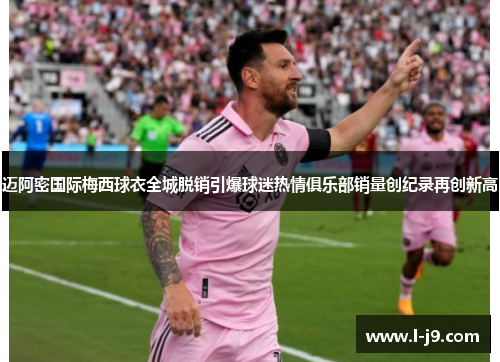 迈阿密国际梅西球衣全城脱销引爆球迷热情俱乐部销量创纪录再创新高 迈阿密国际梅西球衣全城脱销引爆球迷热情俱乐部销量创纪录再创新高
