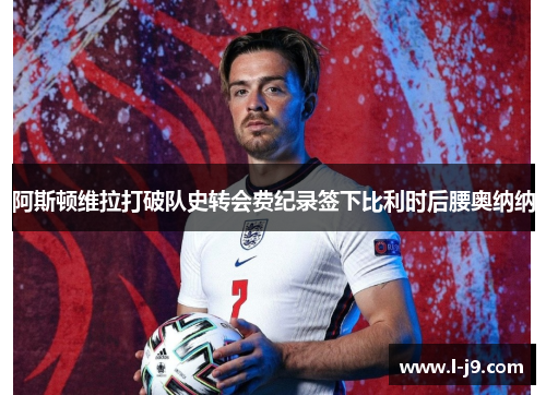 阿斯顿维拉打破队史转会费纪录签下比利时后腰奥纳纳