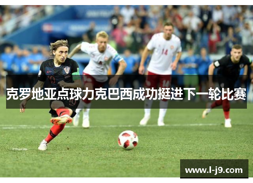 克罗地亚点球力克巴西成功挺进下一轮比赛