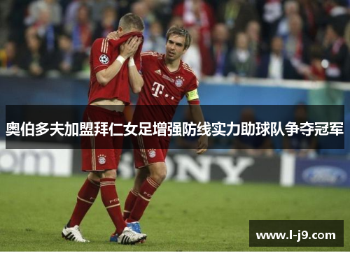 奥伯多夫加盟拜仁女足增强防线实力助球队争夺冠军