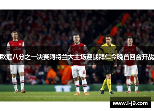 欧冠八分之一决赛阿特兰大主场迎战拜仁今晚首回合开战