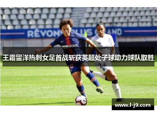 王霜留洋热刺女足首战斩获英超处子球助力球队取胜