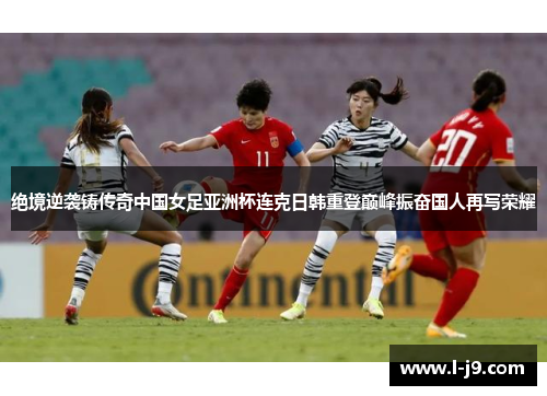 绝境逆袭铸传奇中国女足亚洲杯连克日韩重登巅峰振奋国人再写荣耀 绝境逆袭铸传奇中国女足亚洲杯连克日韩重登巅峰振奋国人再写荣耀