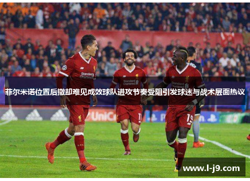 菲尔米诺位置后撤却难见成效球队进攻节奏受阻引发球迷与战术层面热议 菲尔米诺位置后撤却难见成效球队进攻节奏受阻引发球迷与战术层面热议