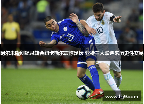 阿尔米隆创纪录转会纽卡斯尔震惊足坛 亚特兰大联迎来历史性交易 阿尔米隆创纪录转会纽卡斯尔震惊足坛 亚特兰大联迎来历史性交易