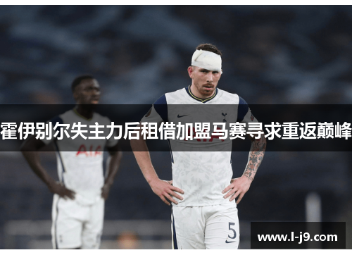 霍伊别尔失主力后租借加盟马赛寻求重返巅峰 霍伊别尔失主力后租借加盟马赛寻求重返巅峰