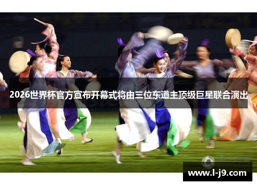 2026世界杯官方宣布开幕式将由三位东道主顶级巨星联合演出
