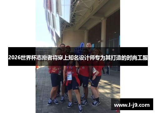 2026世界杯志愿者将穿上知名设计师专为其打造的时尚工服 2026世界杯志愿者将穿上知名设计师专为其打造的时尚工服