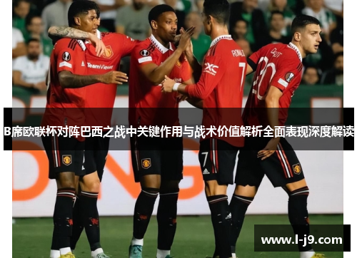 B席欧联杯对阵巴西之战中关键作用与战术价值解析全面表现深度解读 B席欧联杯对阵巴西之战中关键作用与战术价值解析全面表现深度解读