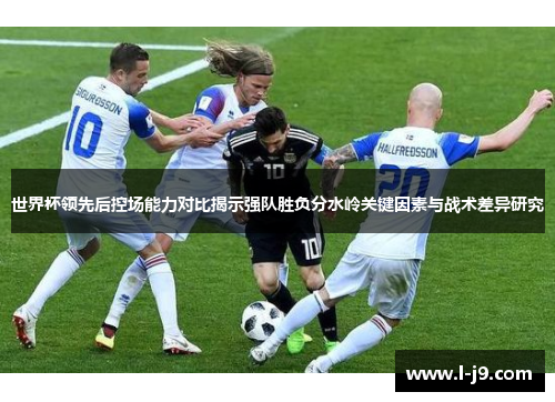 世界杯领先后控场能力对比揭示强队胜负分水岭关键因素与战术差异研究