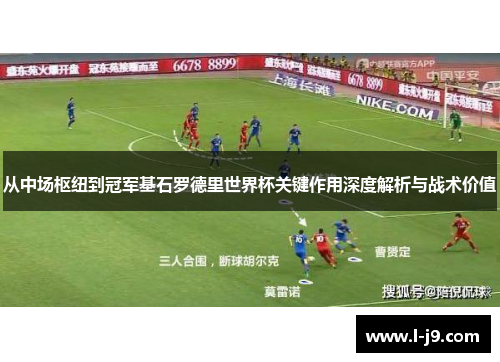 从中场枢纽到冠军基石罗德里世界杯关键作用深度解析与战术价值